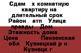 Сдам 2-х комнатную квартиру на длительный срок › Район ­ атп › Улица ­ правды › Дом ­ 51 › Этажность дома ­ 5 › Цена ­ 6 000 - Пензенская обл., Кузнецкий р-н, Кузнецк г. Недвижимость » Квартиры аренда   